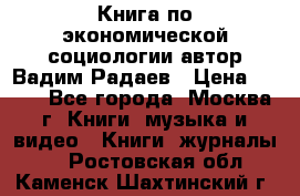 Книга по экономической социологии автор Вадим Радаев › Цена ­ 400 - Все города, Москва г. Книги, музыка и видео » Книги, журналы   . Ростовская обл.,Каменск-Шахтинский г.